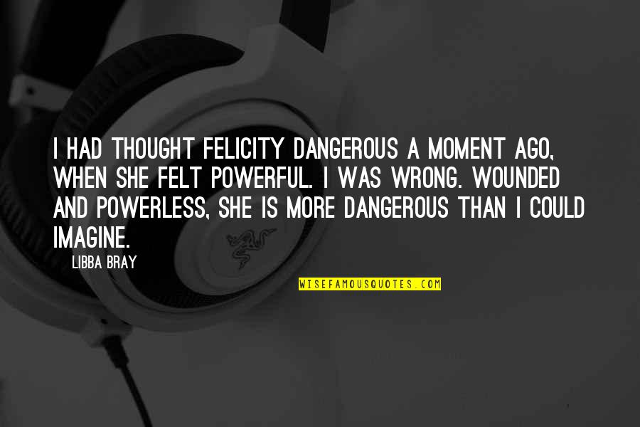She Thought She Could Quotes By Libba Bray: I had thought Felicity dangerous a moment ago, She Thought She Could Quotes By Libba Bray: I had thought Felicity dangerous a moment ago,