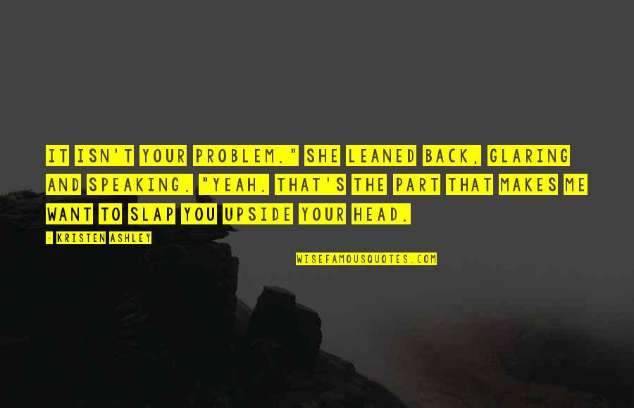 She Want Me Quotes By Kristen Ashley: It isn't your problem." She leaned back, glaring She Want Me Quotes By Kristen Ashley: It isn't your problem." She leaned back, glaring
