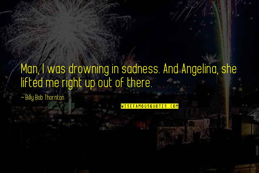 She Was Drowning Quotes By Billy Bob Thornton: Man, I was drowning in sadness. And Angelina, She Was Drowning Quotes By Billy Bob Thornton: Man, I was drowning in sadness. And Angelina,
