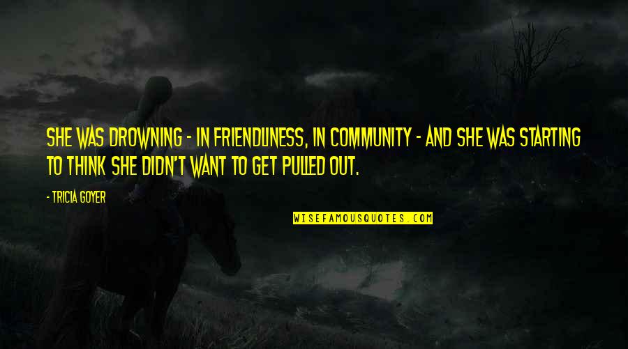 She Was Drowning Quotes By Tricia Goyer: She was drowning - in friendliness, in community She Was Drowning Quotes By Tricia Goyer: She was drowning - in friendliness, in community