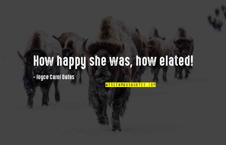 She Was Happy Quotes By Joyce Carol Oates: How happy she was, how elated! She Was Happy Quotes By Joyce Carol Oates: How happy she was, how elated!
