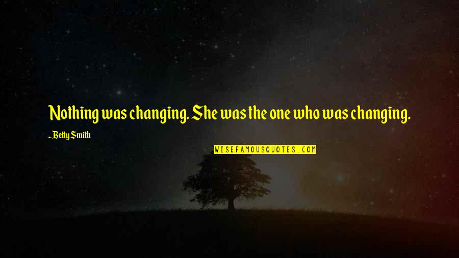 She Was The One Quotes By Betty Smith: Nothing was changing. She was the one who She Was The One Quotes By Betty Smith: Nothing was changing. She was the one who