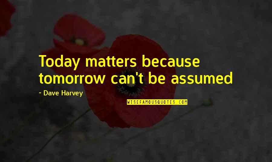 She Wont Quit Quotes By Dave Harvey: Today matters because tomorrow can't be assumed