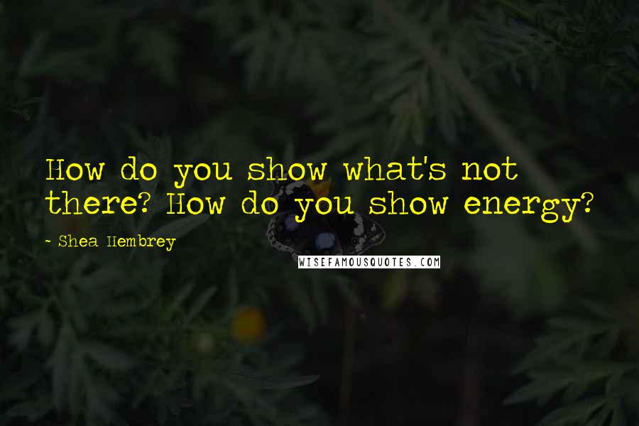 Shea Hembrey quotes: How do you show what's not there? How do you show energy?