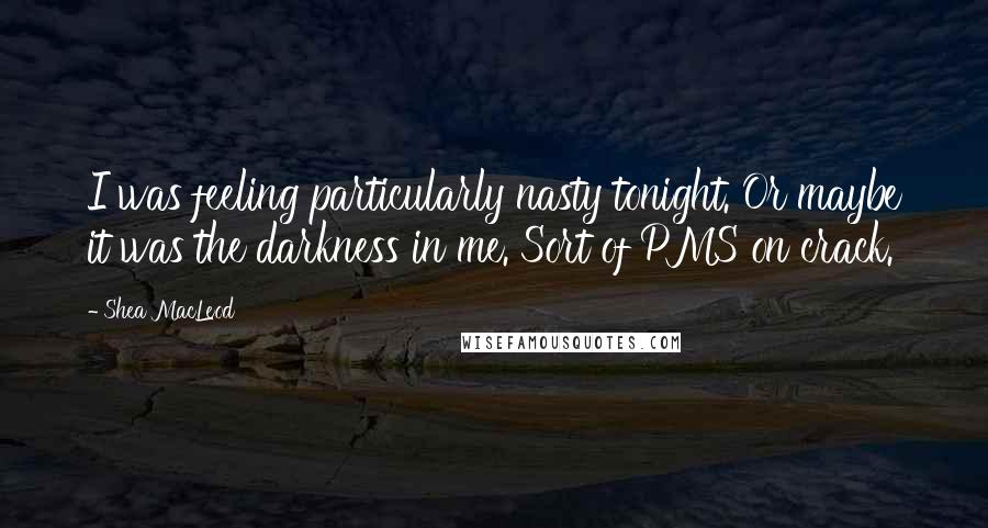 Shea MacLeod quotes: I was feeling particularly nasty tonight. Or maybe it was the darkness in me. Sort of PMS on crack.