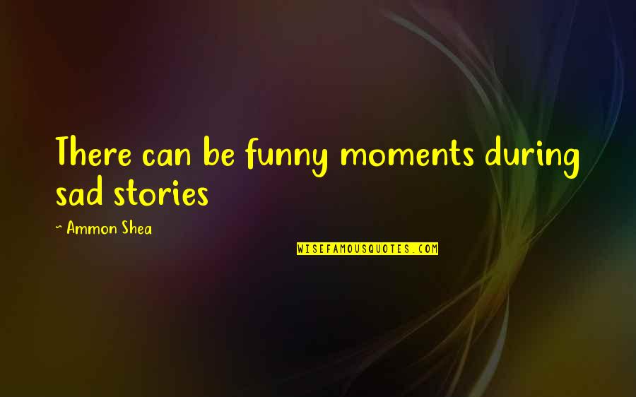 Shea Quotes By Ammon Shea: There can be funny moments during sad stories Shea Quotes By Ammon Shea: There can be funny moments during sad stories