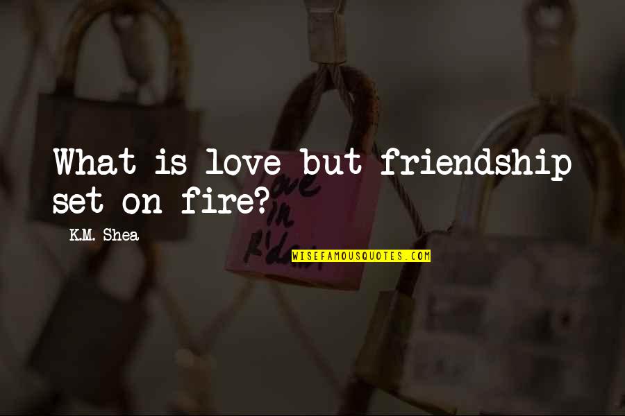 Shea Quotes By K.M. Shea: What is love but friendship set on fire? Shea Quotes By K.M. Shea: What is love but friendship set on fire?