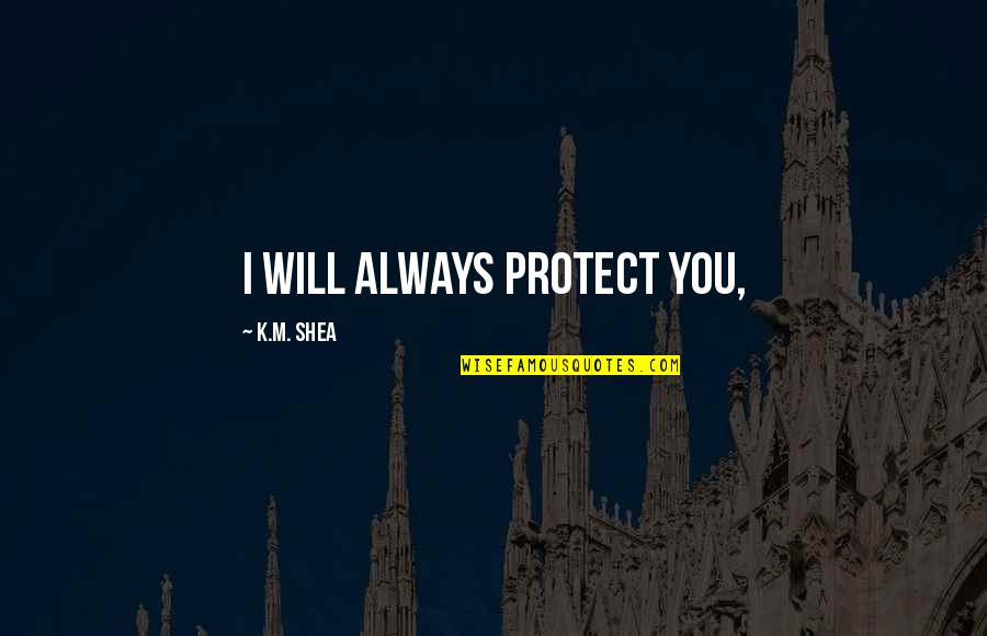 Shea Quotes By K.M. Shea: I will always protect you, Shea Quotes By K.M. Shea: I will always protect you,
