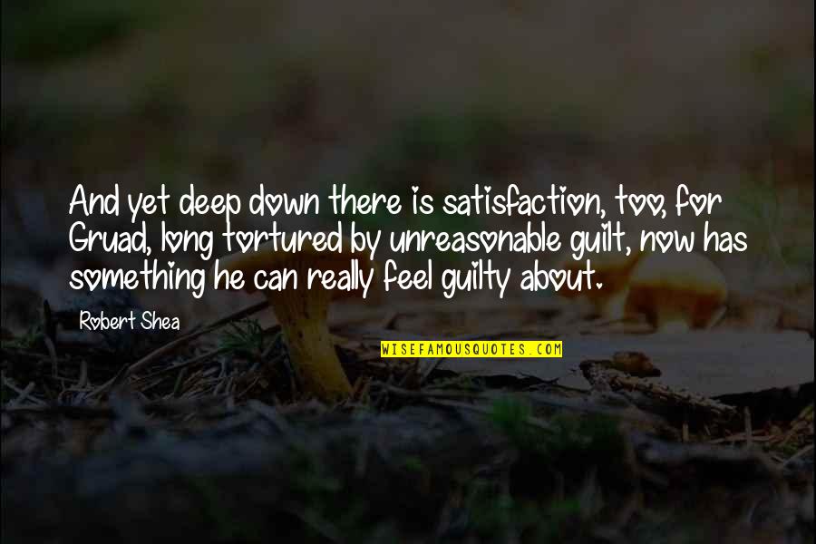 Shea Quotes By Robert Shea: And yet deep down there is satisfaction, too, Shea Quotes By Robert Shea: And yet deep down there is satisfaction, too,