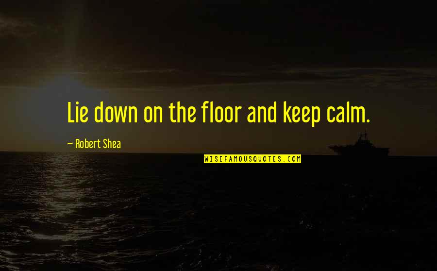 Shea Quotes By Robert Shea: Lie down on the floor and keep calm. Shea Quotes By Robert Shea: Lie down on the floor and keep calm.
