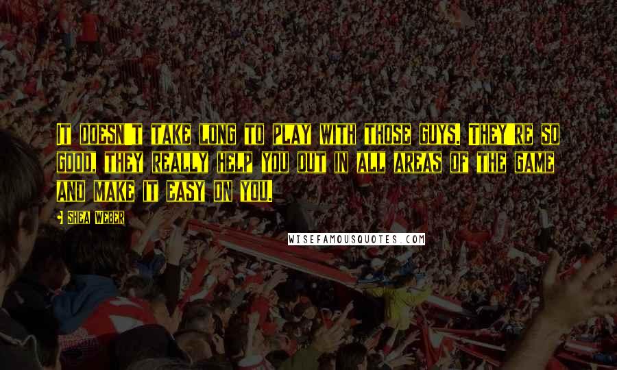 Shea Weber quotes: It doesn't take long to play with those guys. They're so good, they really help you out in all areas of the game and make it easy on you.