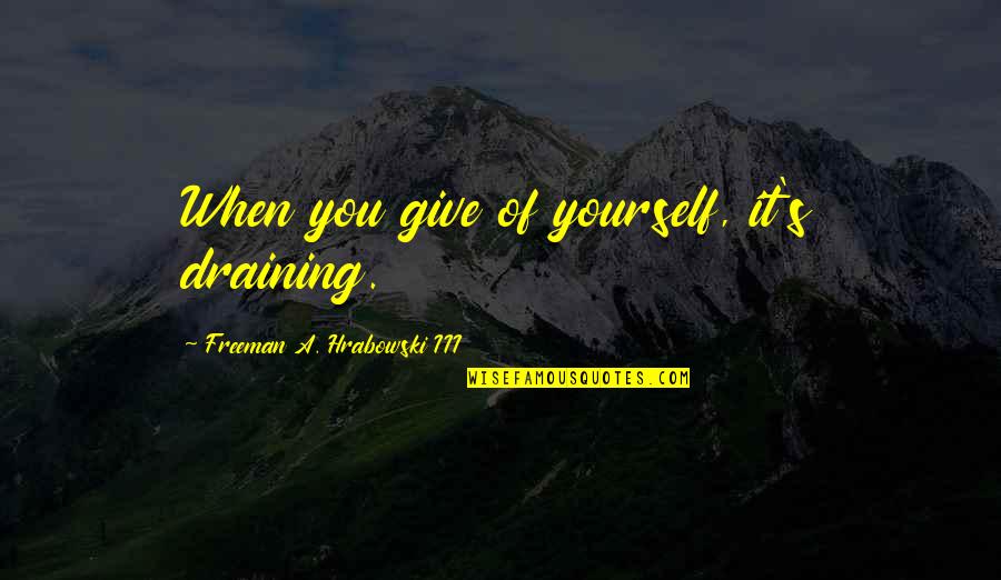 Shealey Freeman Quotes By Freeman A. Hrabowski III: When you give of yourself, it's draining. Shealey Freeman Quotes By Freeman A. Hrabowski III: When you give of yourself, it's draining.