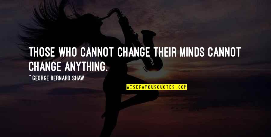 Shealey Mead Quotes By George Bernard Shaw: Those who cannot change their minds cannot change Shealey Mead Quotes By George Bernard Shaw: Those who cannot change their minds cannot change
