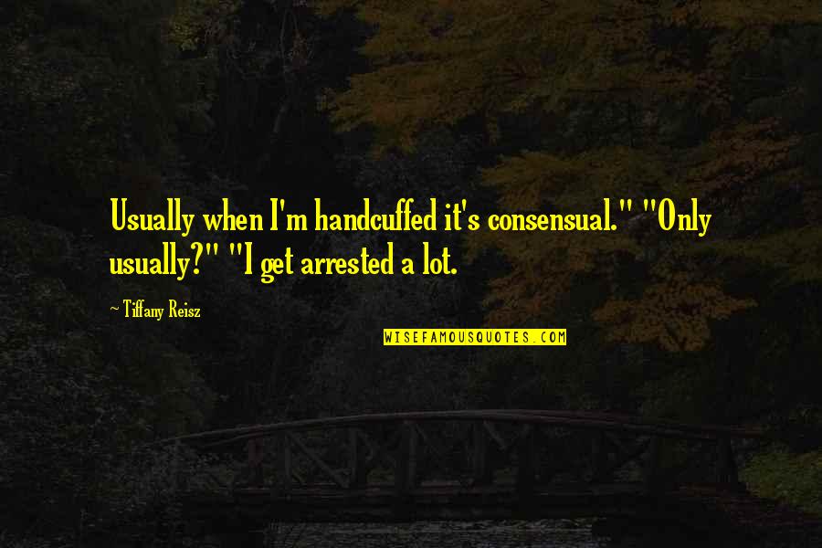 Shealey Mead Quotes By Tiffany Reisz: Usually when I'm handcuffed it's consensual." "Only usually?" Shealey Mead Quotes By Tiffany Reisz: Usually when I'm handcuffed it's consensual." "Only usually?"