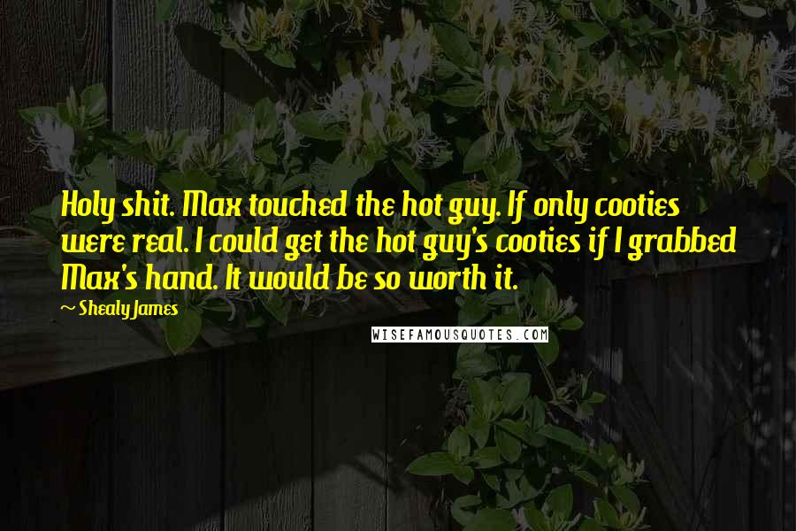 Shealy James quotes: Holy shit. Max touched the hot guy. If only cooties were real. I could get the hot guy's cooties if I grabbed Max's hand. It would be so worth it.