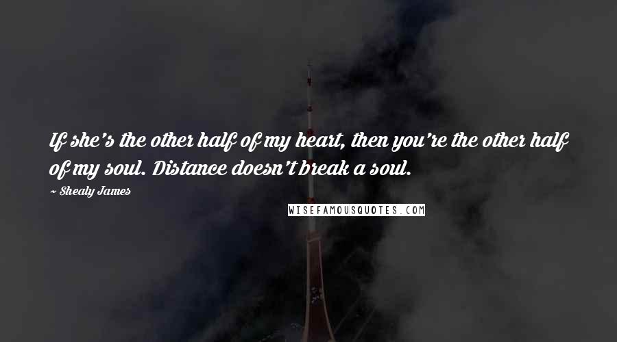Shealy James quotes: If she's the other half of my heart, then you're the other half of my soul. Distance doesn't break a soul.