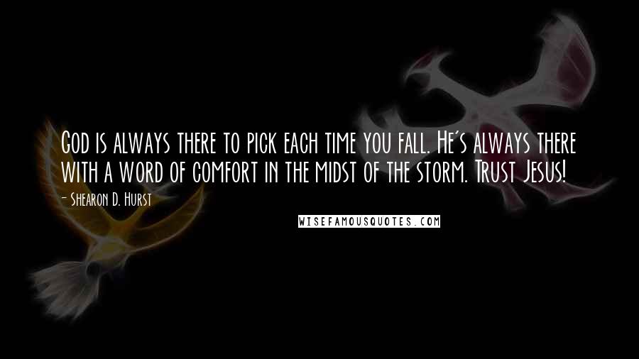 Shearon D. Hurst quotes: God is always there to pick each time you fall. He's always there with a word of comfort in the midst of the storm. Trust Jesus! Shearon D. Hurst quotes: God is always there to pick each time you fall. He's always there with a word of comfort in the midst of the storm. Trust Jesus!