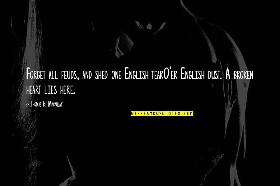 Shed A Tear For You Quotes By Thomas B. Macaulay: Forget all feuds, and shed one English tearO'er Shed A Tear For You Quotes By Thomas B. Macaulay: Forget all feuds, and shed one English tearO'er