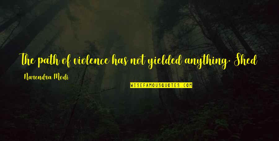 Shed From Quotes By Narendra Modi: The path of violence has not yielded anything. Shed From Quotes By Narendra Modi: The path of violence has not yielded anything.