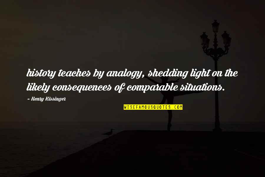 Shedding Light Quotes By Henry Kissinger: history teaches by analogy, shedding light on the