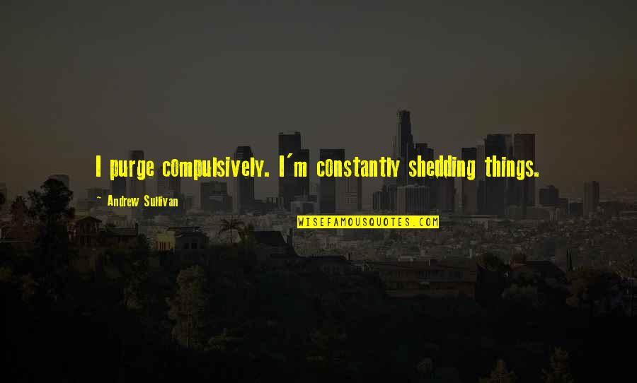 Shedding Quotes By Andrew Sullivan: I purge compulsively. I'm constantly shedding things.