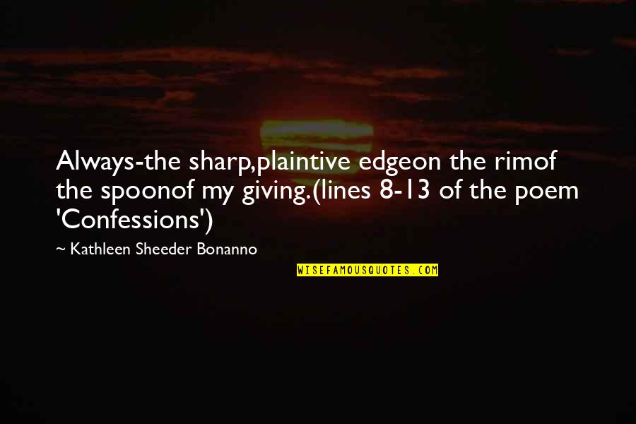 Sheeder Quotes By Kathleen Sheeder Bonanno: Always-the sharp,plaintive edgeon the rimof the spoonof my Sheeder Quotes By Kathleen Sheeder Bonanno: Always-the sharp,plaintive edgeon the rimof the spoonof my