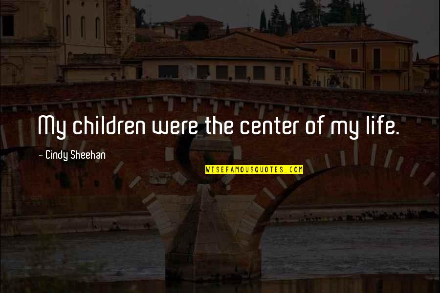 Sheehan Quotes By Cindy Sheehan: My children were the center of my life. Sheehan Quotes By Cindy Sheehan: My children were the center of my life.