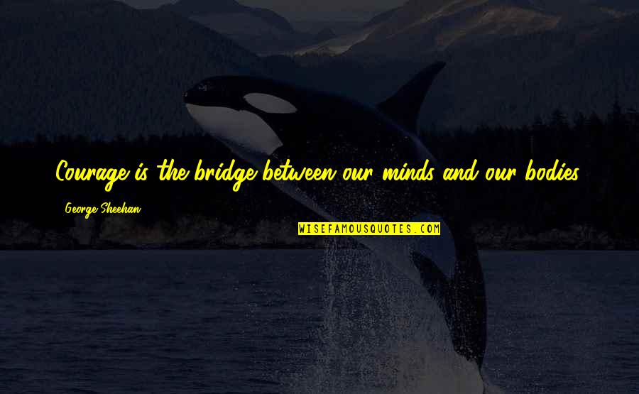Sheehan Quotes By George Sheehan: Courage is the bridge between our minds and Sheehan Quotes By George Sheehan: Courage is the bridge between our minds and