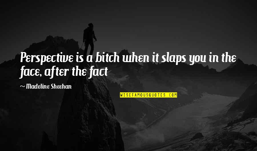 Sheehan Quotes By Madeline Sheehan: Perspective is a bitch when it slaps you Sheehan Quotes By Madeline Sheehan: Perspective is a bitch when it slaps you