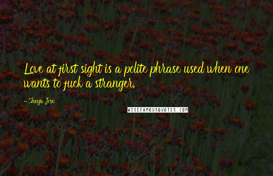Sheeja Jose quotes: Love at first sight is a polite phrase used when one wants to fuck a stranger.