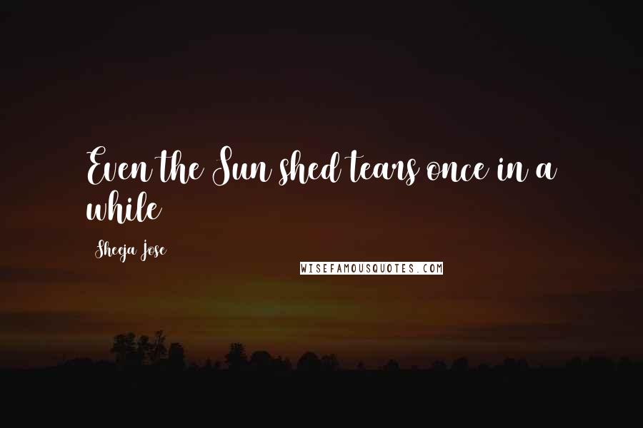 Sheeja Jose quotes: Even the Sun shed tears once in a while