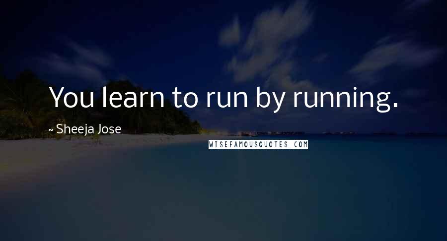 Sheeja Jose quotes: You learn to run by running.