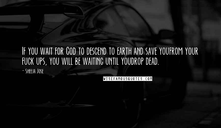 Sheeja Jose quotes: If you wait for God to descend to earth and save youfrom your fuck ups, you will be waiting until youdrop dead. Sheeja Jose quotes: If you wait for God to descend to earth and save youfrom your fuck ups, you will be waiting until youdrop dead.