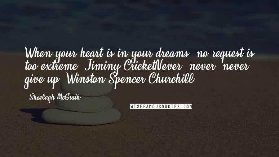 Sheelagh McGrath quotes: When your heart is in your dreams, no request is too extreme. Jiminy CricketNever, never, never give up. Winston Spencer Churchill