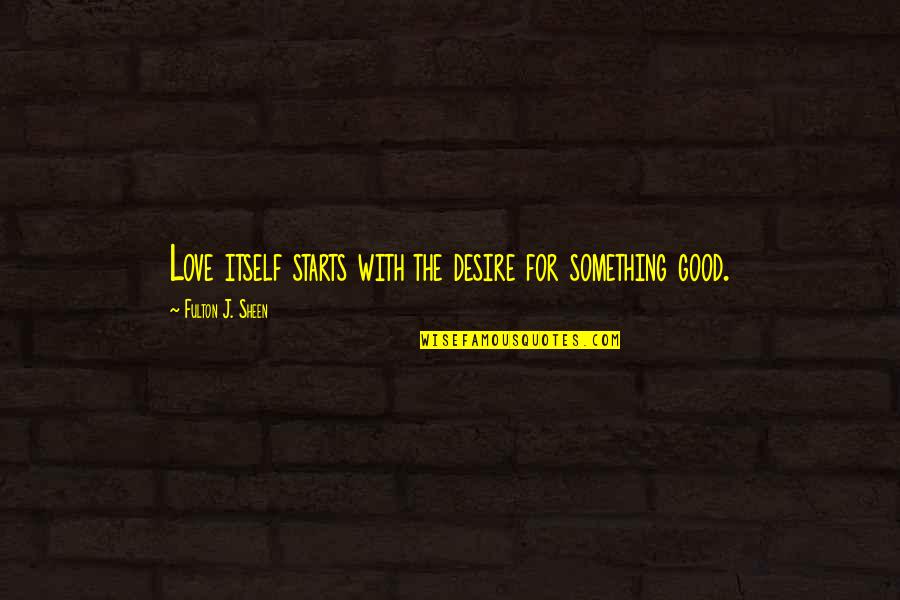 Sheen Fulton Quotes By Fulton J. Sheen: Love itself starts with the desire for something Sheen Fulton Quotes By Fulton J. Sheen: Love itself starts with the desire for something