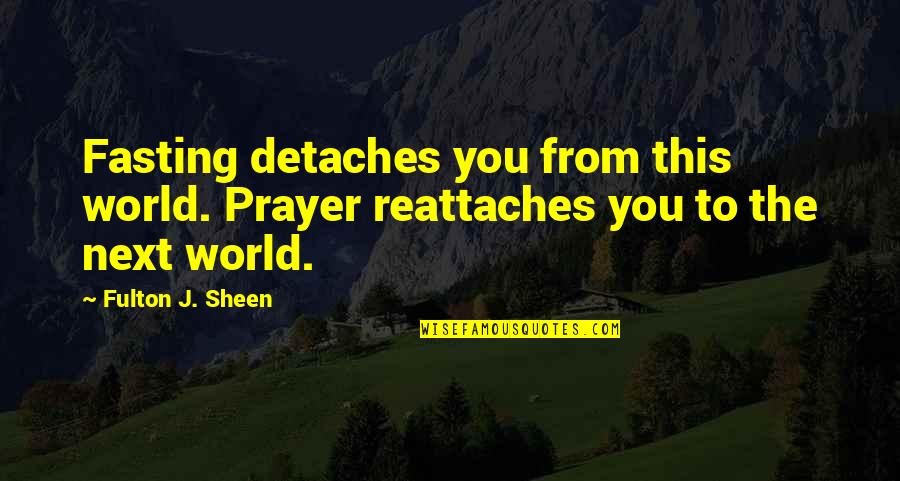 Sheen Fulton Quotes By Fulton J. Sheen: Fasting detaches you from this world. Prayer reattaches