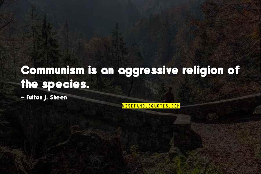 Sheen Fulton Quotes By Fulton J. Sheen: Communism is an aggressive religion of the species.