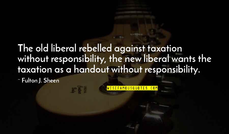Sheen Quotes By Fulton J. Sheen: The old liberal rebelled against taxation without responsibility,