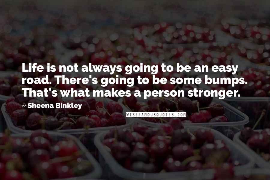 Sheena Binkley quotes: Life is not always going to be an easy road. There's going to be some bumps. That's what makes a person stronger.