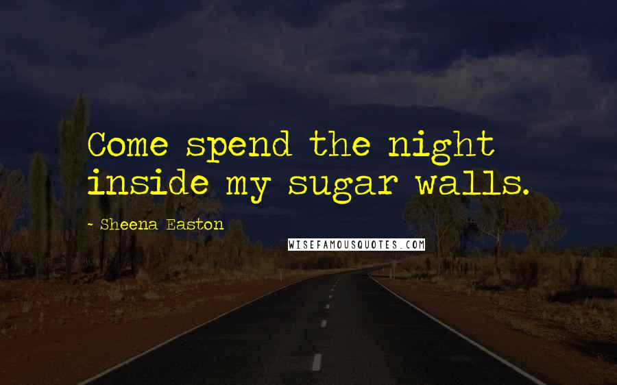 Sheena Easton quotes: Come spend the night inside my sugar walls.