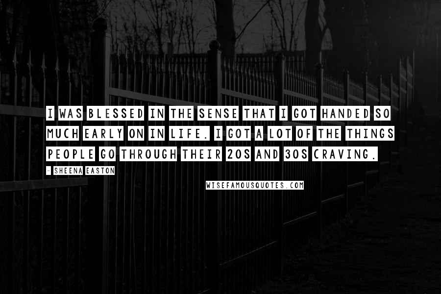 Sheena Easton quotes: I was blessed in the sense that I got handed so much early on in life. I got a lot of the things people go through their 20s and 30s