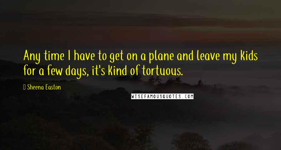 Sheena Easton quotes: Any time I have to get on a plane and leave my kids for a few days, it's kind of tortuous.