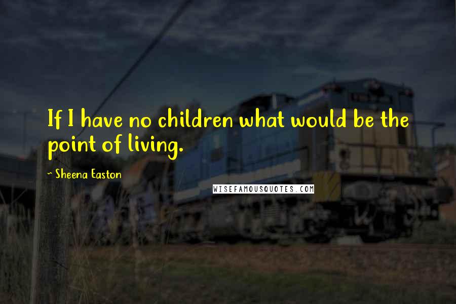 Sheena Easton quotes: If I have no children what would be the point of living.