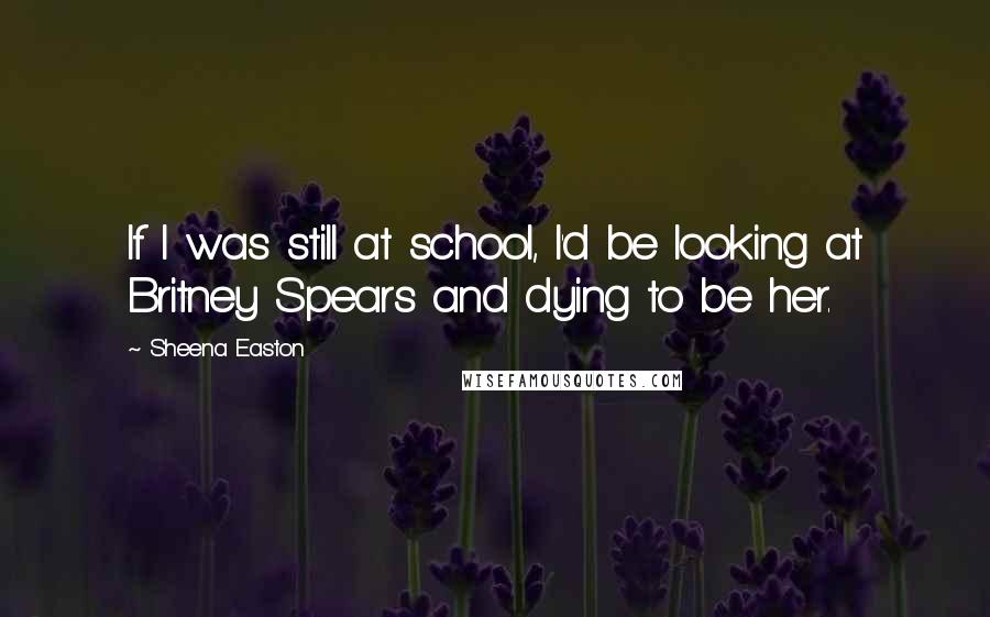 Sheena Easton quotes: If I was still at school, I'd be looking at Britney Spears and dying to be her.