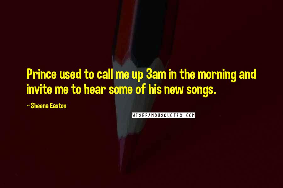 Sheena Easton quotes: Prince used to call me up 3am in the morning and invite me to hear some of his new songs.