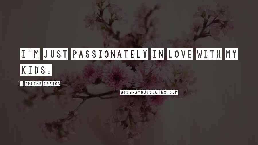 Sheena Easton quotes: I'm just passionately in love with my kids.