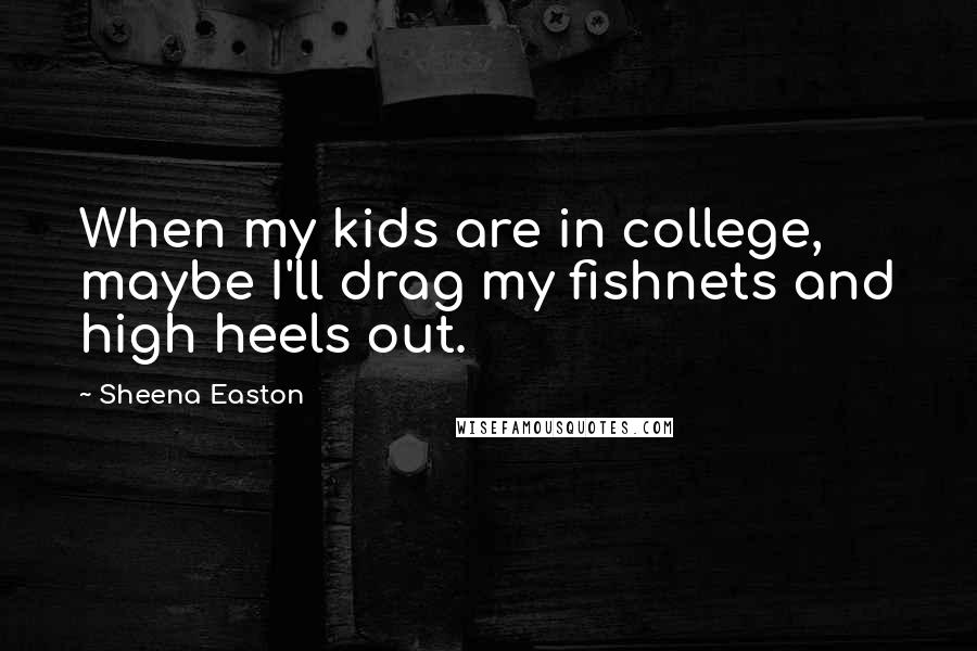 Sheena Easton quotes: When my kids are in college, maybe I'll drag my fishnets and high heels out.