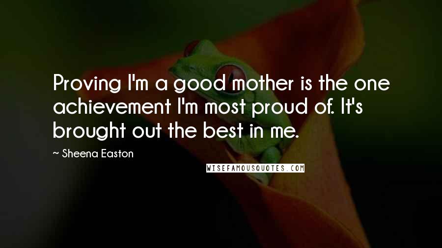 Sheena Easton quotes: Proving I'm a good mother is the one achievement I'm most proud of. It's brought out the best in me.