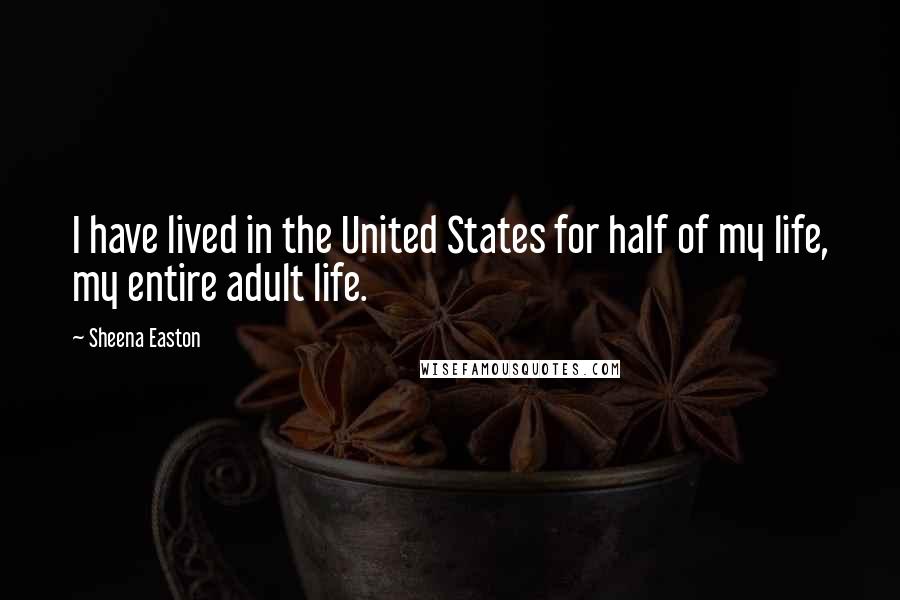 Sheena Easton quotes: I have lived in the United States for half of my life, my entire adult life.