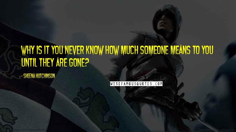 Sheena Hutchinson quotes: Why is it you never know how much someone means to you until they are gone?